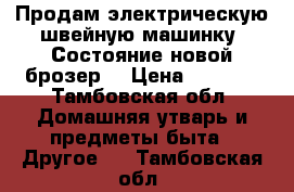 Продам электрическую швейную машинку. Состояние новой(брозер) › Цена ­ 5 000 - Тамбовская обл. Домашняя утварь и предметы быта » Другое   . Тамбовская обл.